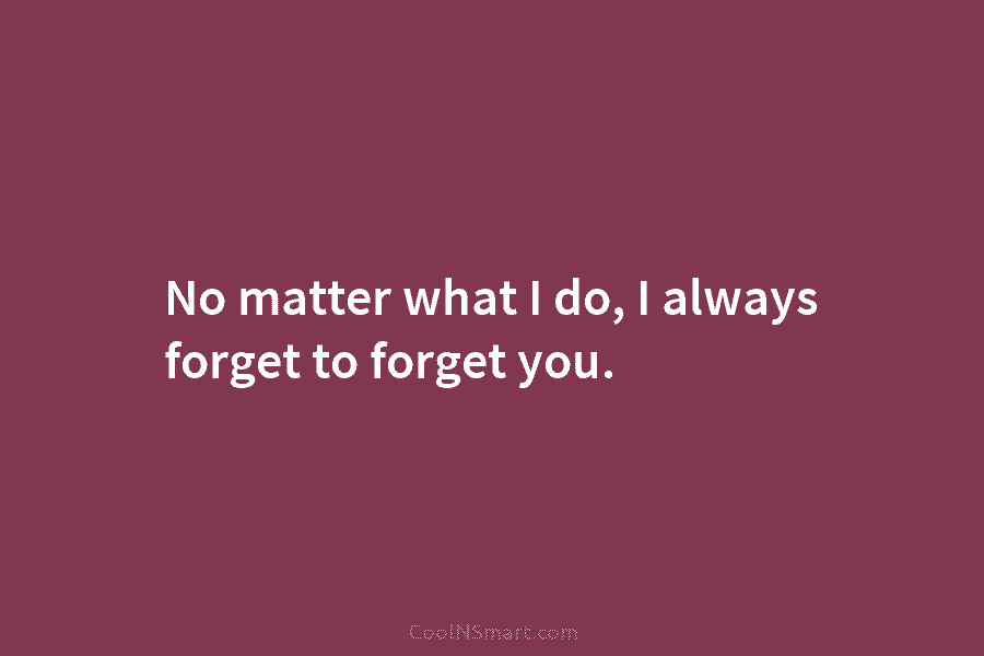 No matter what I do, I always forget to forget you.