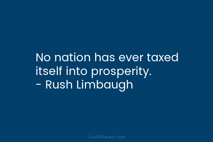 No nation has ever taxed itself into prosperity. – Rush Limbaugh
