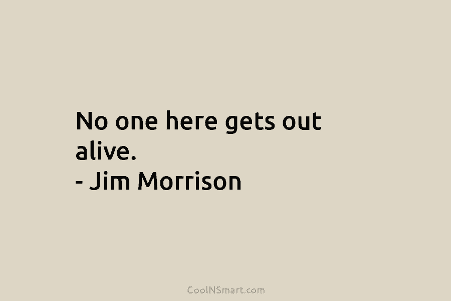 No one here gets out alive. – Jim Morrison