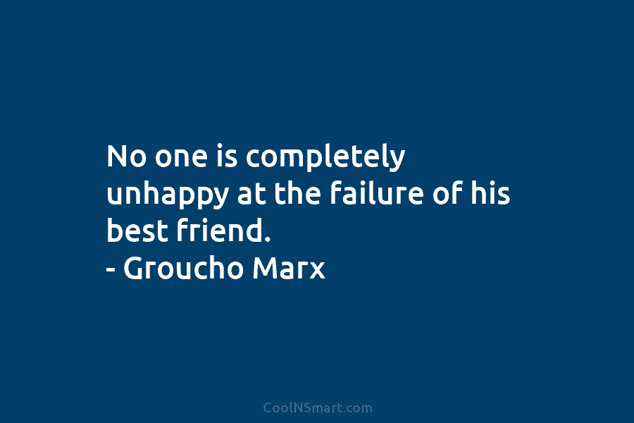 No one is completely unhappy at the failure of his best friend. – Groucho Marx