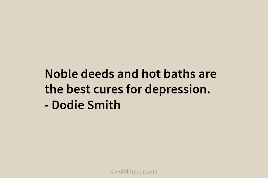 Noble deeds and hot baths are the best cures for depression. – Dodie Smith