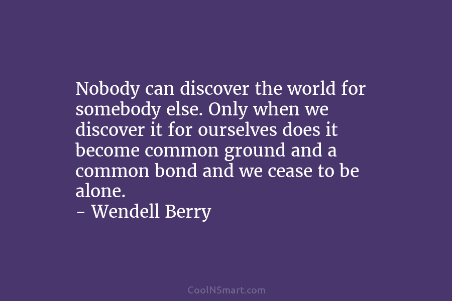 Nobody can discover the world for somebody else. Only when we discover it for ourselves does it become common ground...