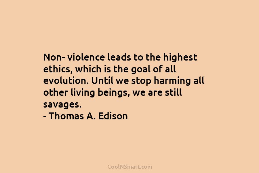 Non- violence leads to the highest ethics, which is the goal of all evolution. Until we stop harming all other...