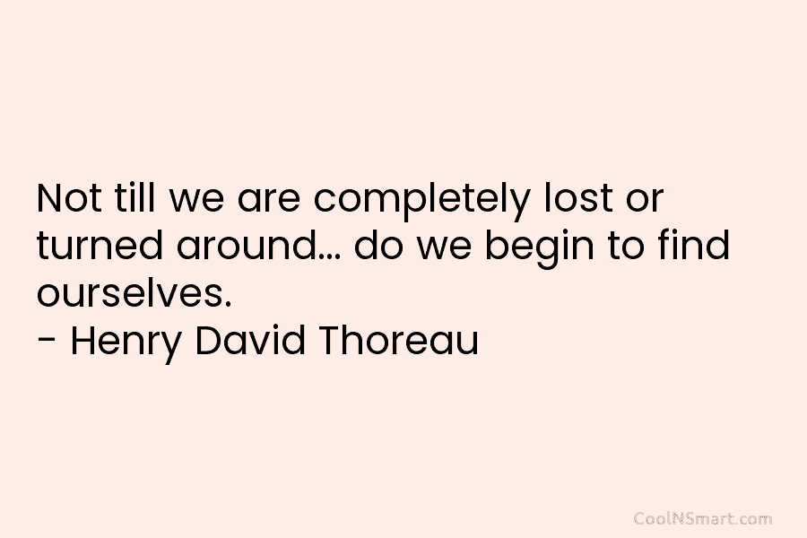 Not till we are completely lost or turned around… do we begin to find ourselves. – Henry David Thoreau