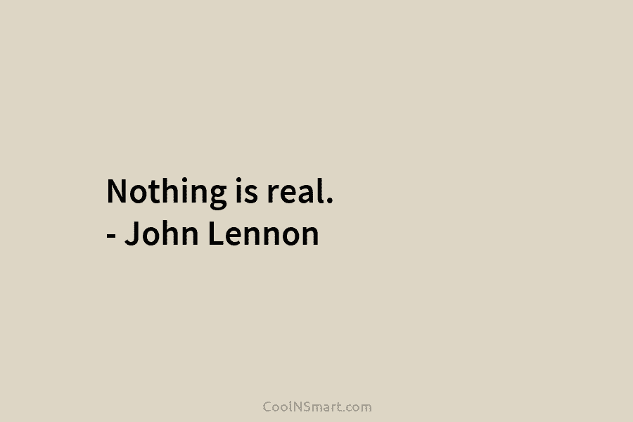 Nothing is real. – John Lennon