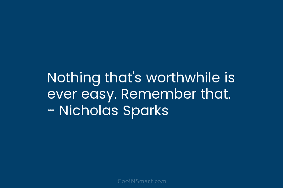 Nothing that’s worthwhile is ever easy. Remember that. – Nicholas Sparks