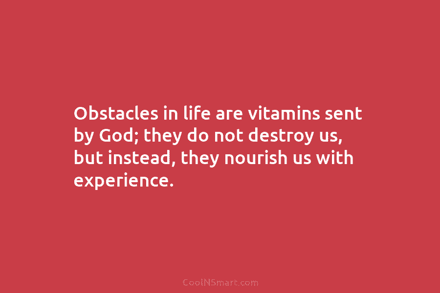 Obstacles in life are vitamins sent by God; they do not destroy us, but instead, they nourish us with experience.