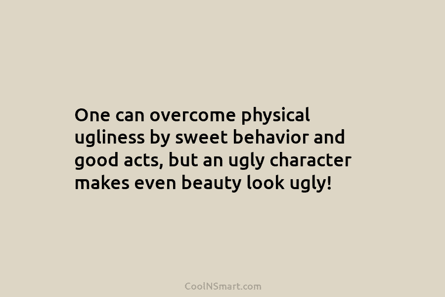 One can overcome physical ugliness by sweet behavior and good acts, but an ugly character makes even beauty look ugly!