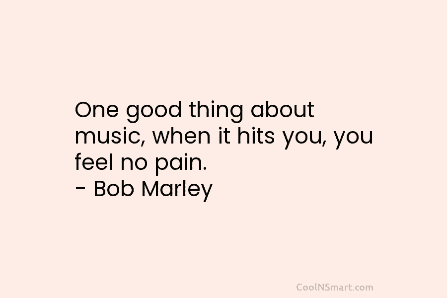 One good thing about music, when it hits you, you feel no pain. – Bob...