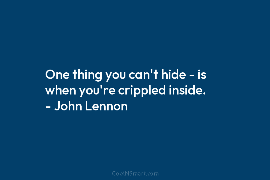 One thing you can’t hide – is when you’re crippled inside. – John Lennon