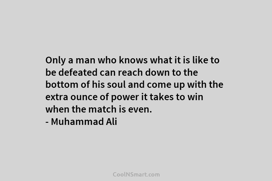 Only a man who knows what it is like to be defeated can reach down to the bottom of his...