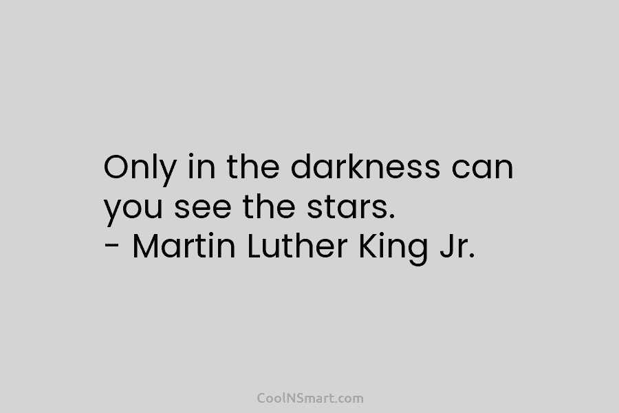Only in the darkness can you see the stars. – Martin Luther King Jr.