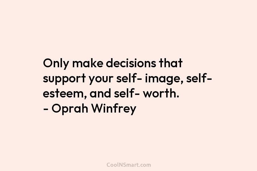 Only make decisions that support your self- image, self- esteem, and self- worth. – Oprah Winfrey