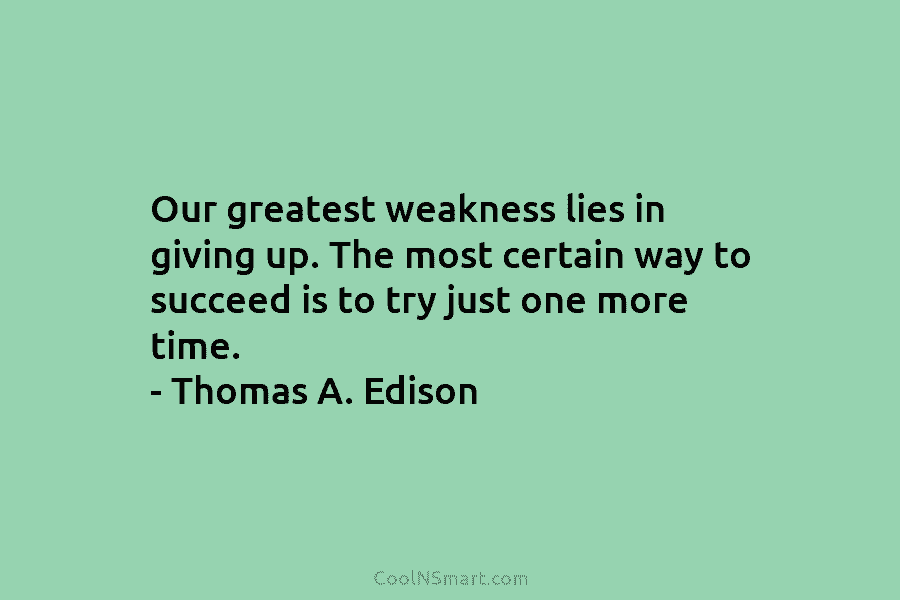 Our greatest weakness lies in giving up. The most certain way to succeed is to try just one more time....