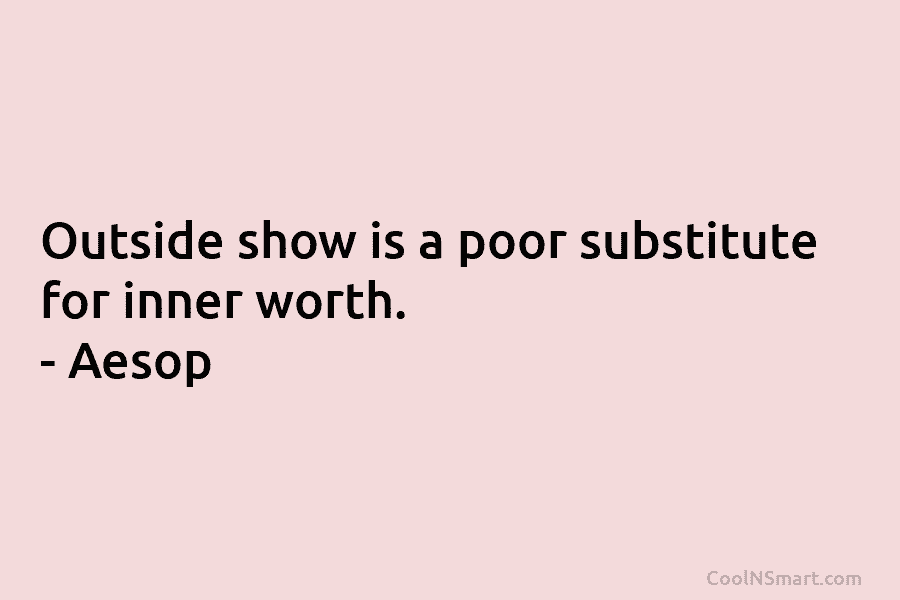 Outside show is a poor substitute for inner worth. – Aesop