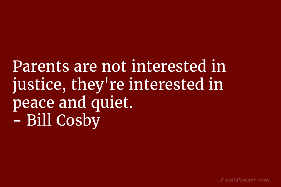 Parents are not interested in justice, they’re interested in peace and quiet. – Bill Cosby