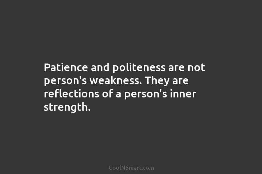 Patience and politeness are not person’s weakness. They are reflections of a person’s inner strength.