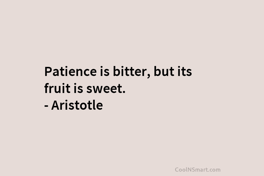 Patience is bitter, but its fruit is sweet. – Aristotle