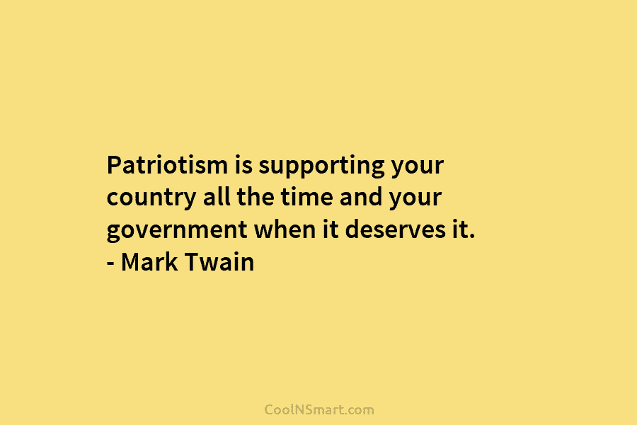 Patriotism is supporting your country all the time and your government when it deserves it....