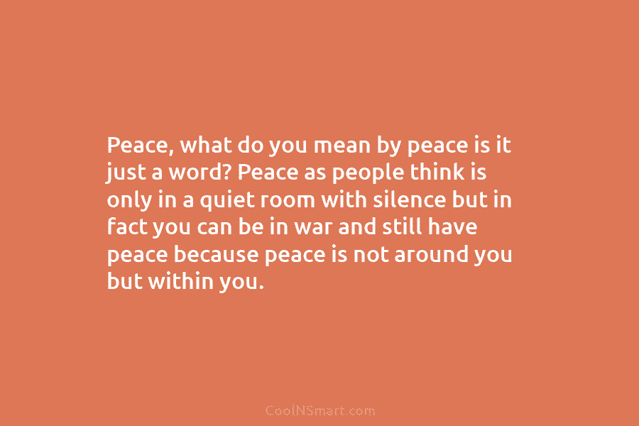 Peace, what do you mean by peace is it just a word? Peace as people...