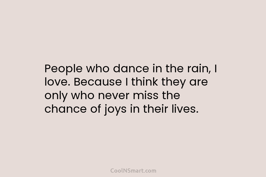 People who dance in the rain, I love. Because I think they are only who never miss the chance of...