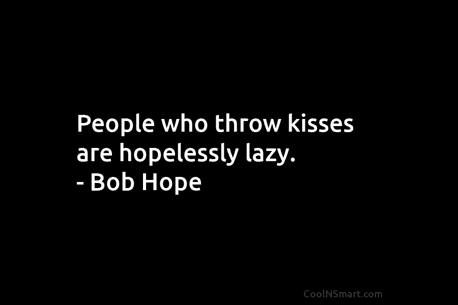 People who throw kisses are hopelessly lazy. – Bob Hope