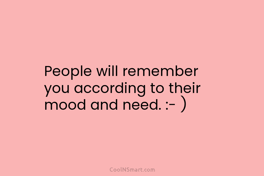 People will remember you according to their mood and need. :- )