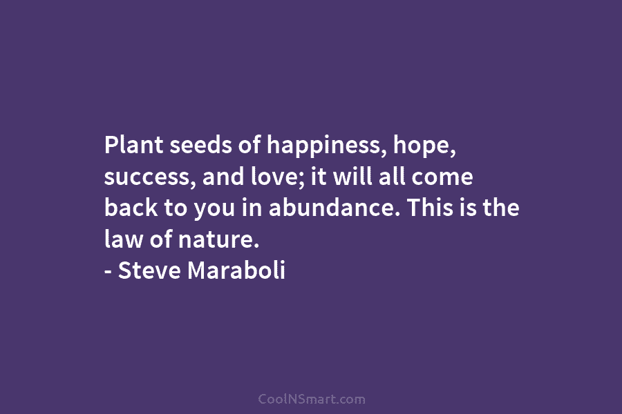 Plant seeds of happiness, hope, success, and love; it will all come back to you...