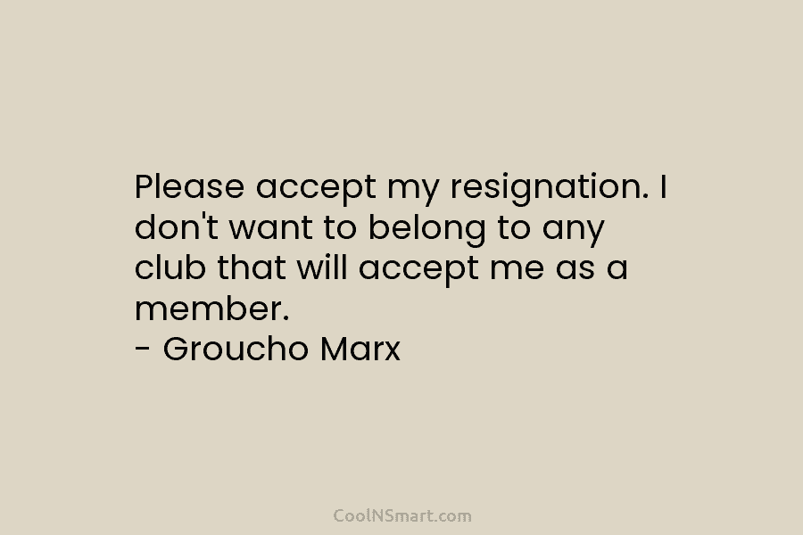 Please accept my resignation. I don’t want to belong to any club that will accept me as a member. –...