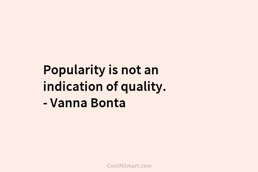 Popularity is not an indication of quality. – Vanna Bonta