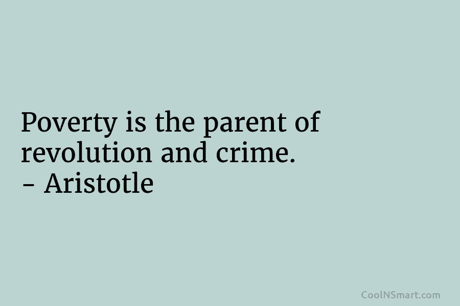 Poverty is the parent of revolution and crime. – Aristotle