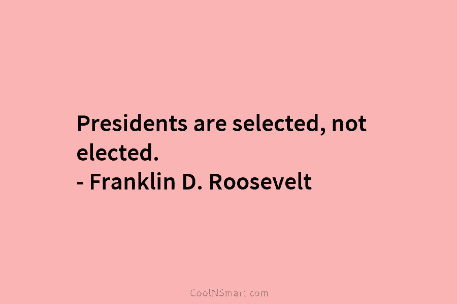 Presidents are selected, not elected. – Franklin D. Roosevelt