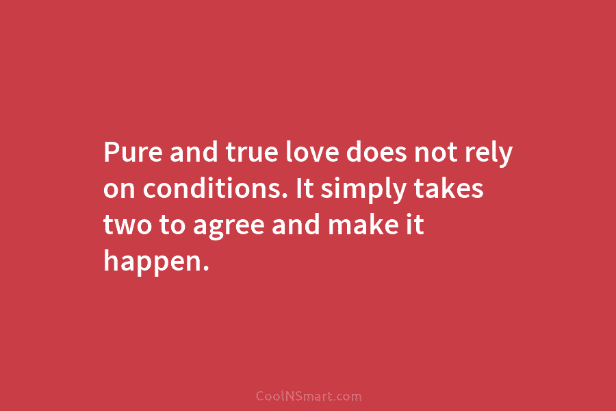 Pure and true love does not rely on conditions. It simply takes two to agree...