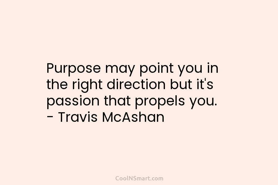 Purpose may point you in the right direction but it’s passion that propels you. – Travis McAshan