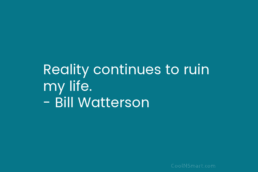Reality continues to ruin my life. – Bill Watterson