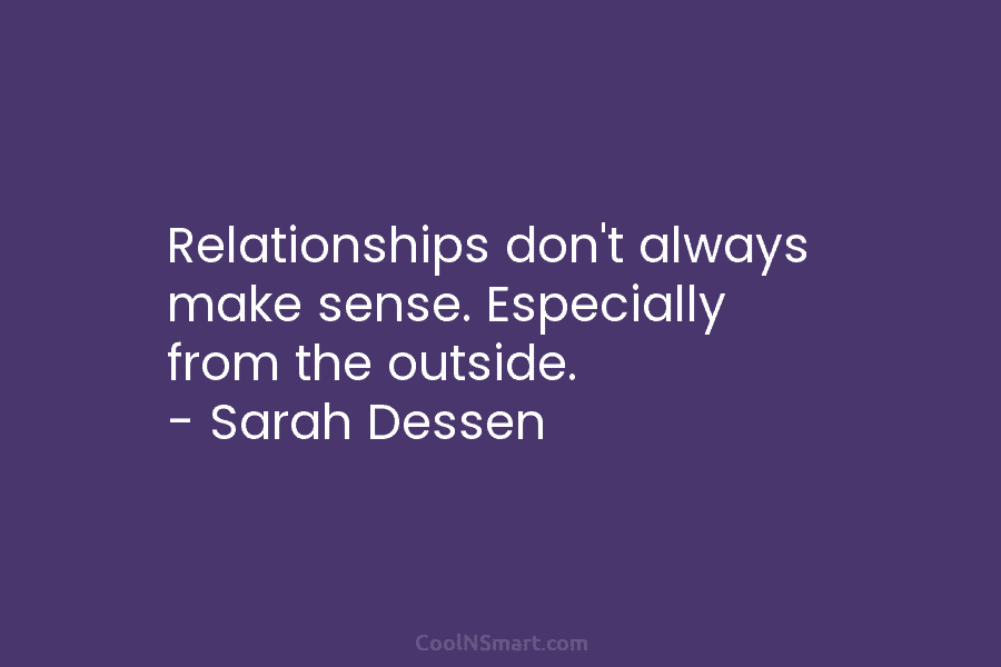 Relationships don’t always make sense. Especially from the outside. – Sarah Dessen