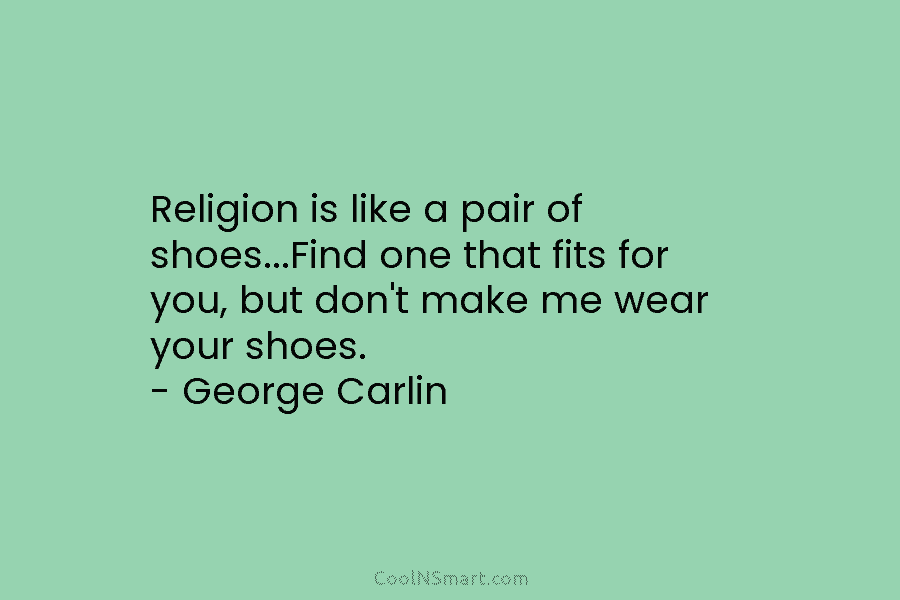 Religion is like a pair of shoes…Find one that fits for you, but don’t make me wear your shoes. –...