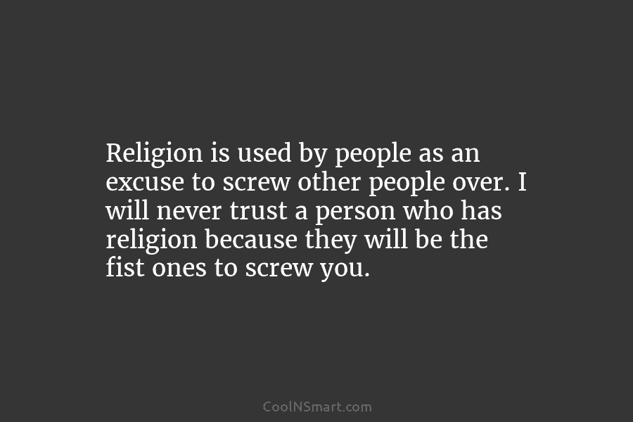 Religion is used by people as an excuse to screw other people over. I will never trust a person who...