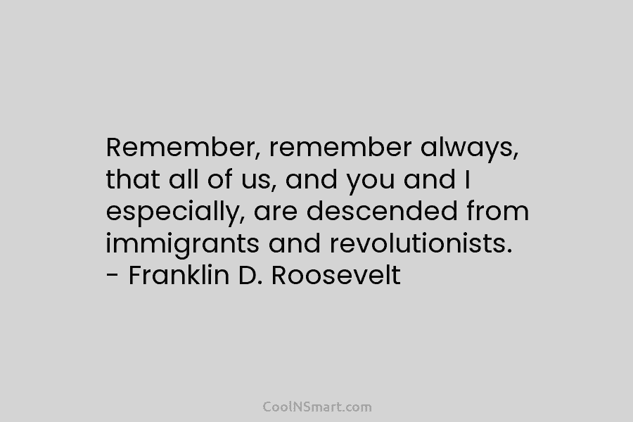 Remember, remember always, that all of us, and you and I especially, are descended from immigrants and revolutionists. – Franklin...