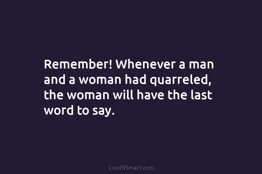 Remember! Whenever a man and a woman had quarreled, the woman will have the last word to say.
