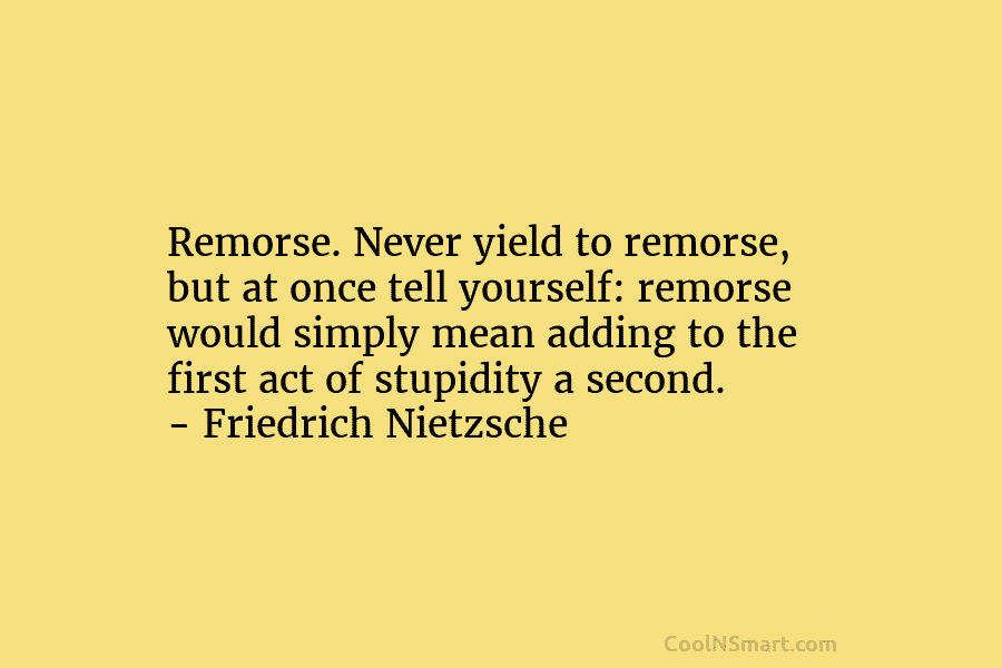 Remorse. Never yield to remorse, but at once tell yourself: remorse would simply mean adding...