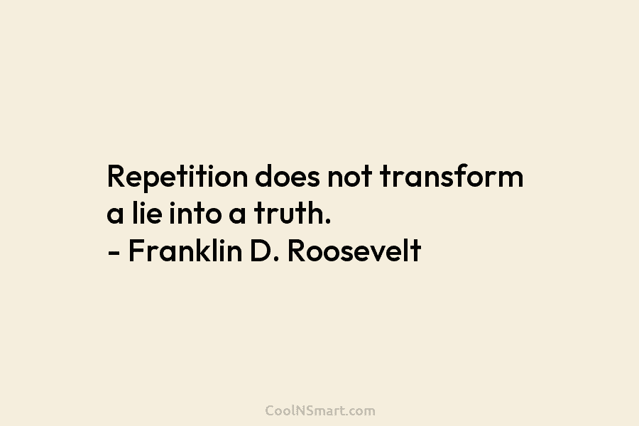 Repetition does not transform a lie into a truth. – Franklin D. Roosevelt
