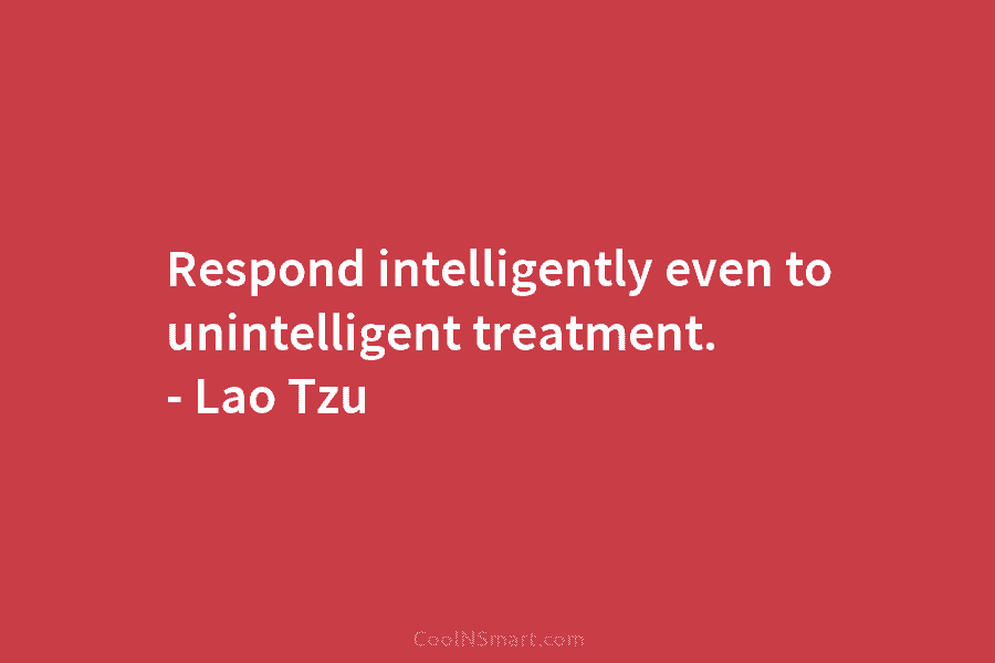 Respond intelligently even to unintelligent treatment. – Lao Tzu
