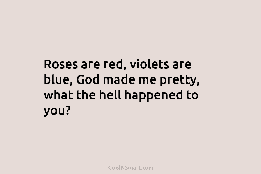 Roses are red, violets are blue, God made me pretty, what the hell happened to you?