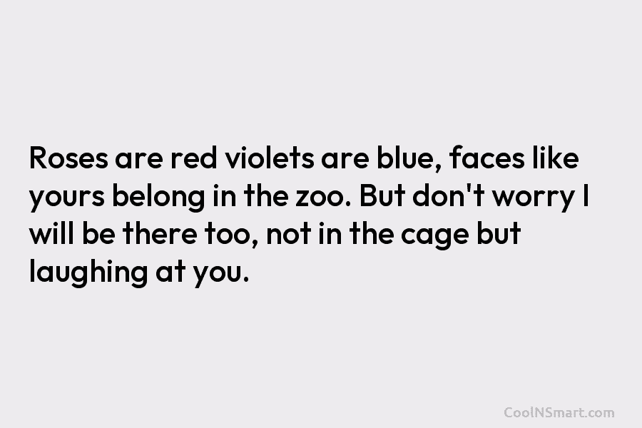 Roses are red violets are blue, faces like yours belong in the zoo. But don’t...