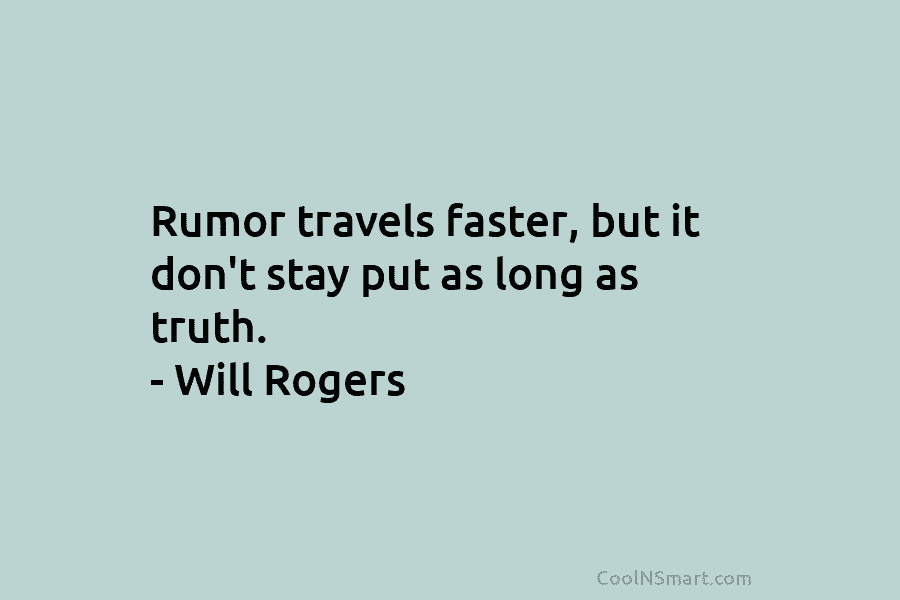 Rumor travels faster, but it don’t stay put as long as truth. – Will Rogers