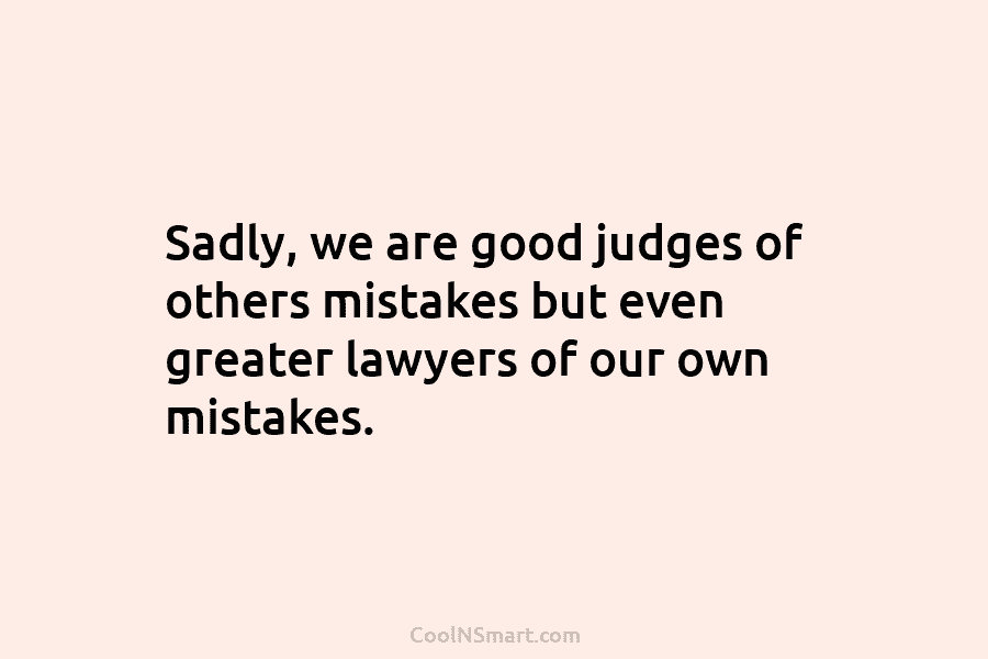 Sadly, we are good judges of others mistakes but even greater lawyers of our own...