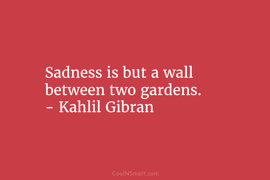 Sadness is but a wall between two gardens. – Kahlil Gibran