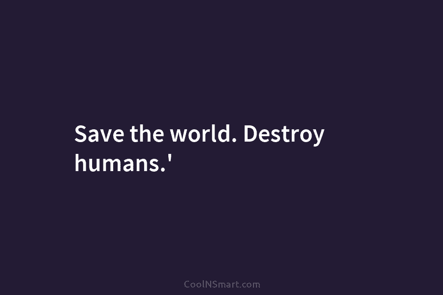 Save the world. Destroy humans.’