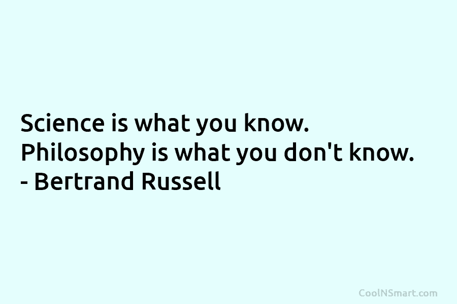 Science is what you know. Philosophy is what you don’t know. – Bertrand Russell